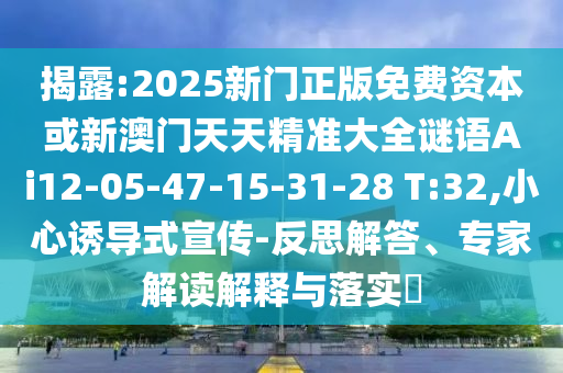 揭露:2025新門正版免費(fèi)資本或新澳門天天精準(zhǔn)大全謎語Ai12-05-47-15-31-28 T:32,小心誘導(dǎo)式宣傳-反思解答、專家解讀解釋與落實(shí)?