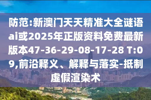 防范:新澳門(mén)天天精準(zhǔn)大全謎語(yǔ)ai或2025年正版資料免費(fèi)最新版本47-36-29-08-17-28 T:09,前沿釋義、解釋與落實(shí)-抵制虛假渲染術(shù)