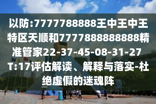 以防:7777788888王中王中王特區(qū)天順和7777888888888精準管家22-37-45-08-31-27 T:17評估解讀、解釋與落實-杜絕虛假的迷魂陣