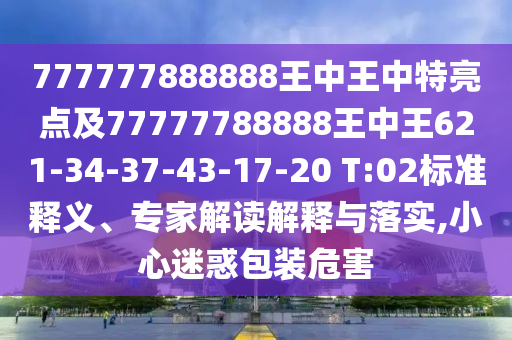 777777888888王中王中特亮點(diǎn)及77777788888王中王621-34-37-43-17-20 T:02標(biāo)準(zhǔn)釋義、專家解讀解釋與落實(shí),小心迷惑包裝危害