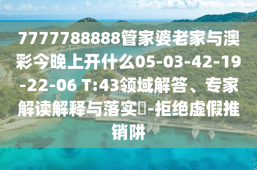 7777788888管家婆老家與澳彩今晚上開什么05-03-42-19-22-06 T:43領(lǐng)域解答、專家解讀解釋與落實?-拒絕虛假推銷阱