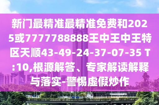 新門最精準(zhǔn)最精準(zhǔn)免費(fèi)和2025或7777788888王中王中王特區(qū)天順43-49-24-37-07-35 T:10,根源解答、專家解讀解釋與落實(shí)-警惕虛假炒作
