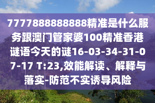 7777888888888精準是什么服務(wù)跟澳門管家婆100精準香港謎語今天的謎16-03-34-31-07-17 T:23,效能解讀、解釋與落實-防范不實誘導(dǎo)風(fēng)險