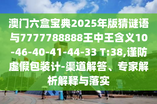 澳門六盒寶典2025年版猜謎語與7777788888王中王含義10-46-40-41-44-33 T:38,謹防虛假包裝計-渠道解答、專家解析解釋與落實