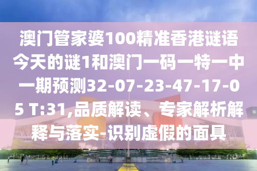 澳門管家婆100精準(zhǔn)香港謎語今天的謎1和澳門一碼一特一中一期預(yù)測32-07-23-47-17-05 T:31,品質(zhì)解讀、專家解析解釋與落實(shí)-識別虛假的面具