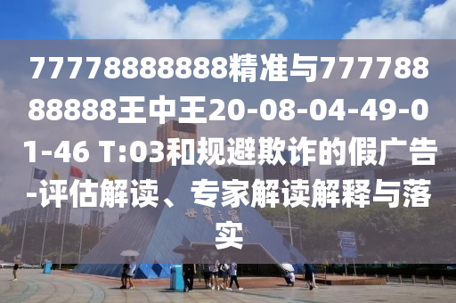 77778888888精準與77778888888王中王20-08-04-49-01-46 T:03和規(guī)避欺詐的假廣告-評估解讀、專家解讀解釋與落實