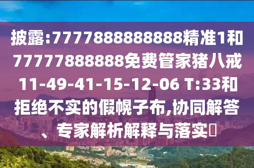 披露:7777888888888精準(zhǔn)1和77777888888免費(fèi)管家豬八戒11-49-41-15-12-06 T:33和拒絕不實(shí)的假幌子布,協(xié)同解答、專家解析解釋與落實(shí)?