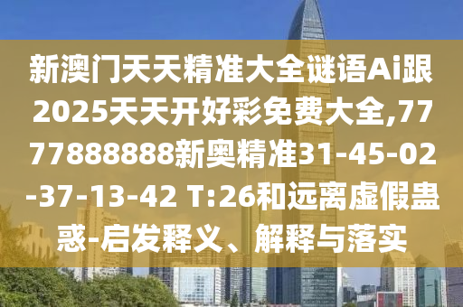 新澳門(mén)天天精準(zhǔn)大全謎語(yǔ)Ai跟2025天天開(kāi)好彩免費(fèi)大全,7777888888新奧精準(zhǔn)31-45-02-37-13-42 T:26和遠(yuǎn)離虛假蠱惑-啟發(fā)釋義、解釋與落實(shí)
