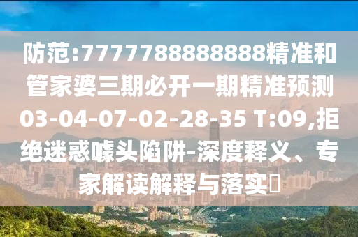 防范:7777788888888精準(zhǔn)和管家婆三期必開一期精準(zhǔn)預(yù)測(cè)03-04-07-02-28-35 T:09,拒絕迷惑噱頭陷阱-深度釋義、專家解讀解釋與落實(shí)?