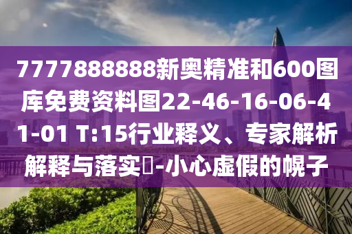7777888888新奧精準(zhǔn)和600圖庫(kù)免費(fèi)資料圖22-46-16-06-41-01 T:15行業(yè)釋義、專(zhuān)家解析解釋與落實(shí)?-小心虛假的幌子