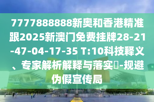 7777888888新奧和香港精準(zhǔn)跟2025新澳門免費(fèi)掛牌28-21-47-04-17-35 T:10科技釋義、專家解析解釋與落實(shí)?-規(guī)避偽假宣傳局