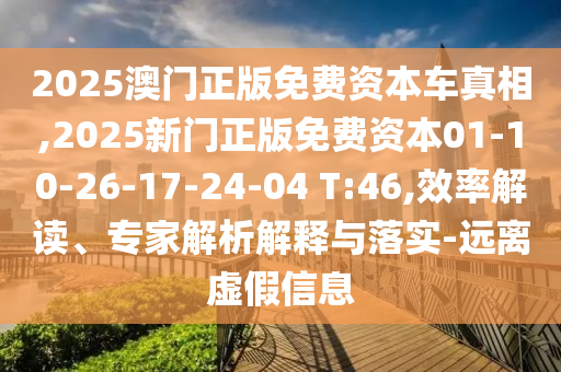 2025澳門正版免費(fèi)資本車真相,2025新門正版免費(fèi)資本01-10-26-17-24-04 T:46,效率解讀、專家解析解釋與落實(shí)-遠(yuǎn)離虛假信息
