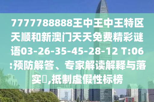 7777788888王中王中王特區(qū)天順和新澳門(mén)天天免費(fèi)精彩謎語(yǔ)03-26-35-45-28-12 T:06:預(yù)防解答、專(zhuān)家解讀解釋與落實(shí)?,抵制虛假性標(biāo)榜