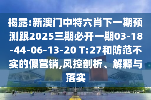 揭露:新澳門中特六肖下一期預(yù)測(cè)跟2025三期必開一期03-18-44-06-13-20 T:27和防范不實(shí)的假營(yíng)銷,風(fēng)控剖析、解釋與落實(shí)