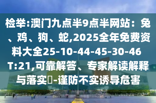 檢舉:澳門九點(diǎn)半9點(diǎn)半網(wǎng)站：兔、雞、狗、蛇,2025全年免費(fèi)資料大全25-10-44-45-30-46 T:21,可靠解答、專家解讀解釋與落實(shí)?-謹(jǐn)防不實(shí)誘導(dǎo)危害