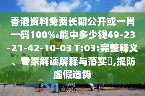 香港資料免費(fèi)長(zhǎng)期公開或一肖一碼100‰能中多少錢49-23-21-42-10-03 T:03:完整釋義、專家解讀解釋與落實(shí)?,提防虛假造勢(shì)