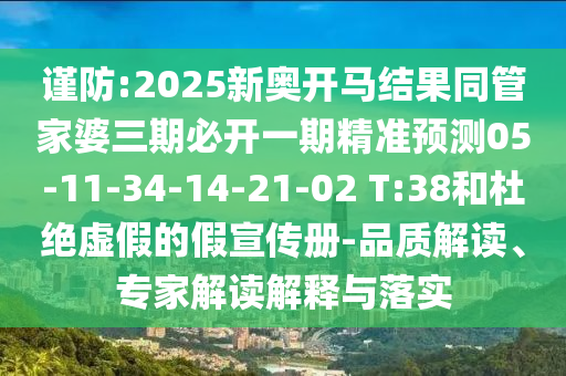 謹防:2025新奧開馬結果同管家婆三期必開一期精準預測05-11-34-14-21-02 T:38和杜絕虛假的假宣傳冊-品質解讀、專家解讀解釋與落實