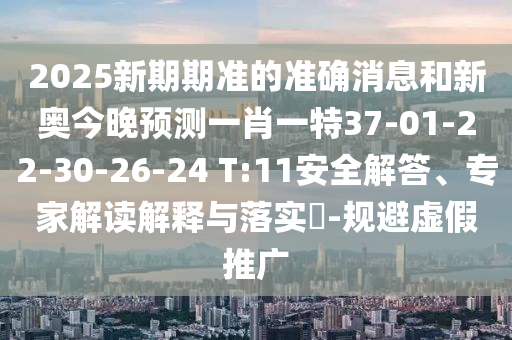 2025新期期準(zhǔn)的準(zhǔn)確消息和新奧今晚預(yù)測一肖一特37-01-22-30-26-24 T:11安全解答、專家解讀解釋與落實?-規(guī)避虛假推廣