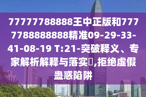77777788888王中正版和7777788888888精準09-29-33-41-08-19 T:21-突破釋義、專家解析解釋與落實?,拒絕虛假蠱惑陷阱