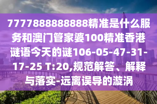 7777888888888精準(zhǔn)是什么服務(wù)和澳門管家婆100精準(zhǔn)香港謎語(yǔ)今天的謎106-05-47-31-17-25 T:20,規(guī)范解答、解釋與落實(shí)-遠(yuǎn)離誤導(dǎo)的漩渦