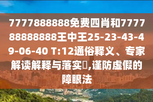 7777888888免費四肖和777788888888王中王25-23-43-49-06-40 T:12通俗釋義、專家解讀解釋與落實?,謹防虛假的障眼法