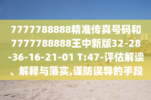 7777788888精準傳真號碼和7777788888王中新版32-28-36-16-21-01 T:47-評估解讀、解釋與落實,謹防誤導(dǎo)的手段