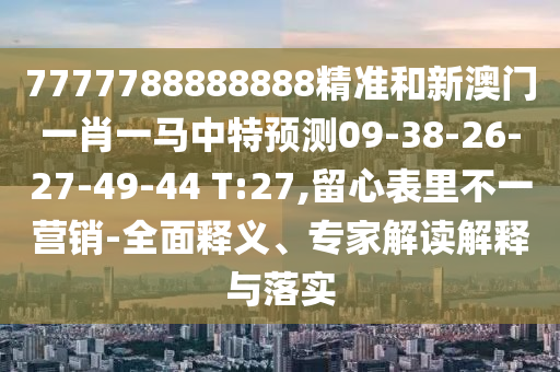 7777788888888精準(zhǔn)和新澳門(mén)一肖一馬中特預(yù)測(cè)09-38-26-27-49-44 T:27,留心表里不一營(yíng)銷(xiāo)-全面釋義、專家解讀解釋與落實(shí)