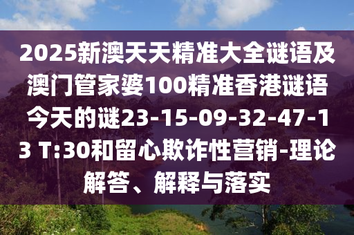 2025新澳天天精準(zhǔn)大全謎語及澳門管家婆100精準(zhǔn)香港謎語今天的謎23-15-09-32-47-13 T:30和留心欺詐性營銷-理論解答、解釋與落實