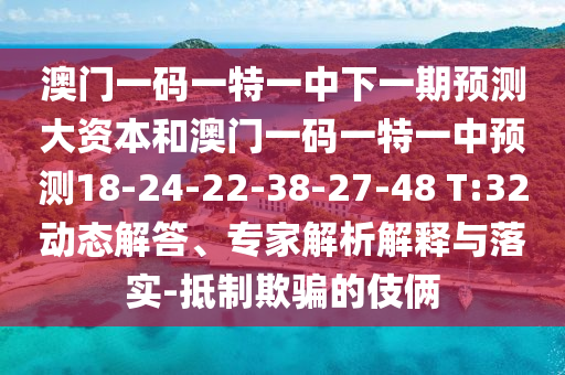 澳門一碼一特一中下一期預測大資本和澳門一碼一特一中預測18-24-22-38-27-48 T:32動態(tài)解答、專家解析解釋與落實-抵制欺騙的伎倆