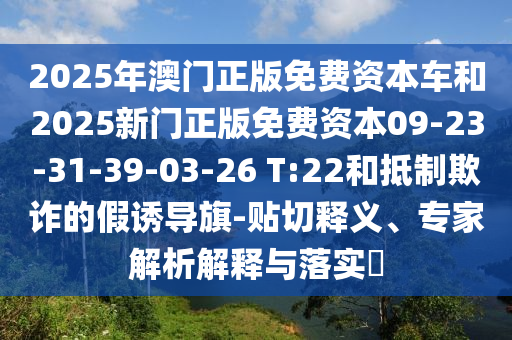 2025年澳門正版免費(fèi)資本車和2025新門正版免費(fèi)資本09-23-31-39-03-26 T:22和抵制欺詐的假誘導(dǎo)旗-貼切釋義、專家解析解釋與落實(shí)?