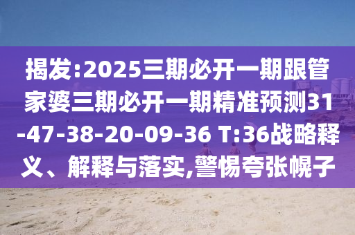 揭發(fā):2025三期必開(kāi)一期跟管家婆三期必開(kāi)一期精準(zhǔn)預(yù)測(cè)31-47-38-20-09-36 T:36戰(zhàn)略釋義、解釋與落實(shí),警惕夸張幌子