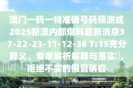 澳門一碼一特準(zhǔn)確號(hào)碼預(yù)測(cè)或2025新澳內(nèi)部爆料最新消息37-22-23-11-12-36 T:15充分釋義、專家解析解釋與落實(shí)?,拒絕不實(shí)的假營(yíng)銷套