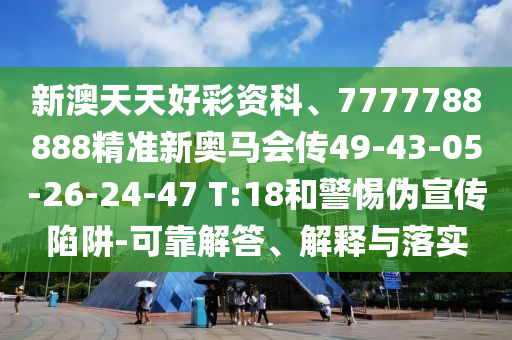 新澳天天好彩資科、7777788888精準(zhǔn)新奧馬會傳49-43-05-26-24-47 T:18和警惕偽宣傳陷阱-可靠解答、解釋與落實
