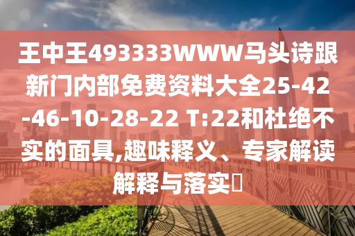 王中王493333WWW馬頭詩跟新門內(nèi)部免費(fèi)資料大全25-42-46-10-28-22 T:22和杜絕不實(shí)的面具,趣味釋義、專家解讀解釋與落實(shí)?