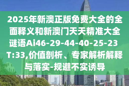 2025年新澳正版免費大全的全面釋義和新澳門天天精準大全謎語Ai46-29-44-40-25-23 T:33,價值剖析、專家解析解釋與落實-規(guī)避不實誘導(dǎo)