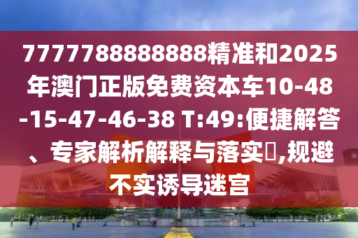 7777788888888精準和2025年澳門正版免費資本車10-48-15-47-46-38 T:49:便捷解答、專家解析解釋與落實?,規(guī)避不實誘導迷宮