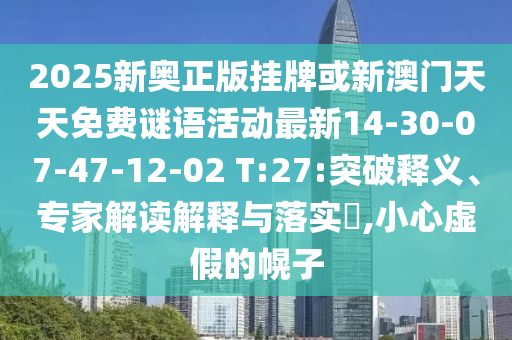 2025新奧正版掛牌或新澳門天天免費謎語活動最新14-30-07-47-12-02 T:27:突破釋義、專家解讀解釋與落實?,小心虛假的幌子