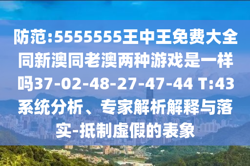 防范:5555555王中王免費(fèi)大全同新澳同老澳兩種游戲是一樣嗎37-02-48-27-47-44 T:43系統(tǒng)分析、專家解析解釋與落實(shí)-抵制虛假的表象