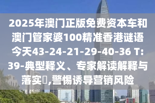 2025年澳門正版免費資本車和澳門管家婆100精準香港謎語今天43-24-21-29-40-36 T:39-典型釋義、專家解讀解釋與落實?,警惕誘導營銷風險