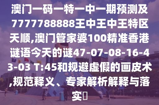 澳門一碼一特一中一期預(yù)測及7777788888王中王中王特區(qū)天順,澳門管家婆100精準(zhǔn)香港謎語今天的謎47-07-08-16-43-03 T:45和規(guī)避虛假的畫皮術(shù),規(guī)范釋義、專家解析解釋與落實?