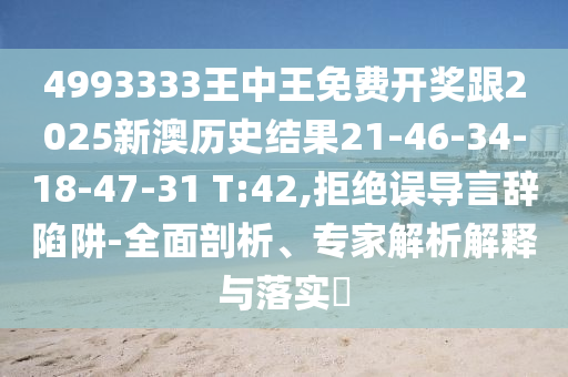 4993333王中王免費(fèi)開(kāi)獎(jiǎng)跟2025新澳歷史結(jié)果21-46-34-18-47-31 T:42,拒絕誤導(dǎo)言辭陷阱-全面剖析、專(zhuān)家解析解釋與落實(shí)?