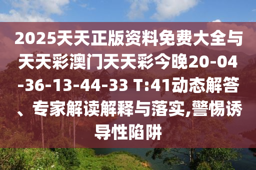 2025天天正版資料免費(fèi)大全與天天彩澳門天天彩今晚20-04-36-13-44-33 T:41動態(tài)解答、專家解讀解釋與落實(shí),警惕誘導(dǎo)性陷阱