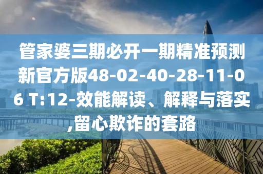 管家婆三期必開(kāi)一期精準(zhǔn)預(yù)測(cè)新官方版48-02-40-28-11-06 T:12-效能解讀、解釋與落實(shí),留心欺詐的套路