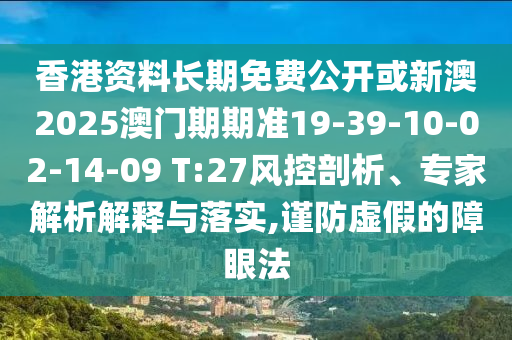 香港資料長期免費公開或新澳2025澳門期期準19-39-10-02-14-09 T:27風控剖析、專家解析解釋與落實,謹防虛假的障眼法