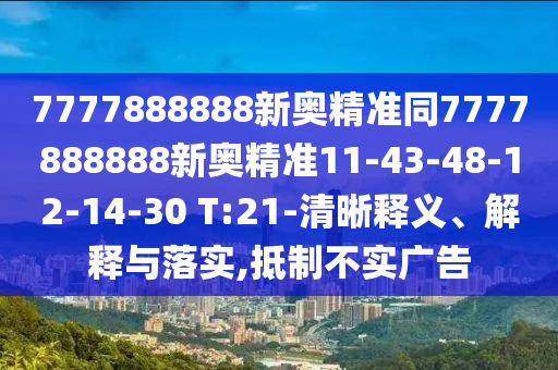 7777888888新奧精準(zhǔn)同7777888888新奧精準(zhǔn)11-43-48-12-14-30 T:21-清晰釋義、解釋與落實(shí),抵制不實(shí)廣告