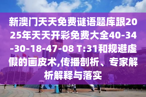 新澳門(mén)天天免費(fèi)謎語(yǔ)題庫(kù)跟2025年天天開(kāi)彩免費(fèi)大全40-34-30-18-47-08 T:31和規(guī)避虛假的畫(huà)皮術(shù),傳播剖析、專(zhuān)家解析解釋與落實(shí)
