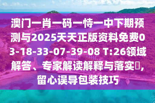 澳門一肖一碼一恃一中下期預測與2025天天正版資料免費03-18-33-07-39-08 T:26領域解答、專家解讀解釋與落實?,留心誤導包裝技巧