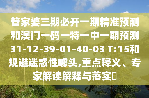 管家婆三期必開一期精準預測和澳門一碼一特一中一期預測31-12-39-01-40-03 T:15和規(guī)避迷惑性噱頭,重點釋義、專家解讀解釋與落實?