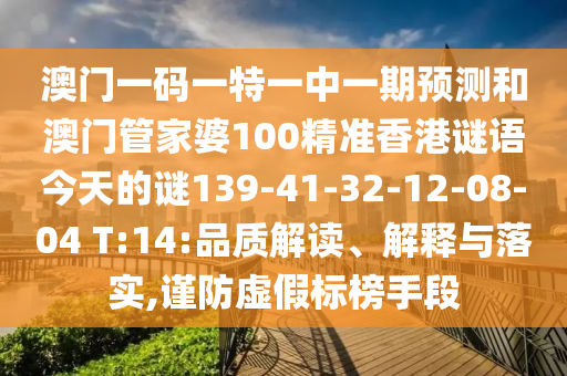 澳門一碼一特一中一期預(yù)測和澳門管家婆100精準香港謎語今天的謎139-41-32-12-08-04 T:14:品質(zhì)解讀、解釋與落實,謹防虛假標榜手段