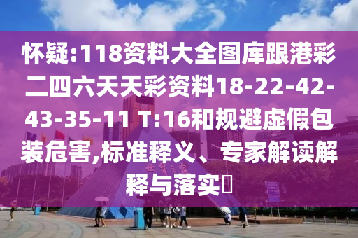 懷疑:118資料大全圖庫(kù)跟港彩二四六天天彩資料18-22-42-43-35-11 T:16和規(guī)避虛假包裝危害,標(biāo)準(zhǔn)釋義、專(zhuān)家解讀解釋與落實(shí)?